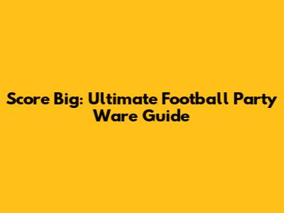 Score Big: Ultimate Football Party Ware Guide