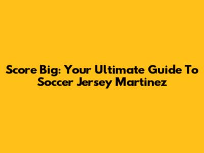 Score Big: Your Ultimate Guide To Soccer Jersey Martinez