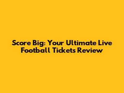 Score Big: Your Ultimate Live Football Tickets Review