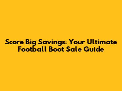 Score Big Savings: Your Ultimate Football Boot Sale Guide