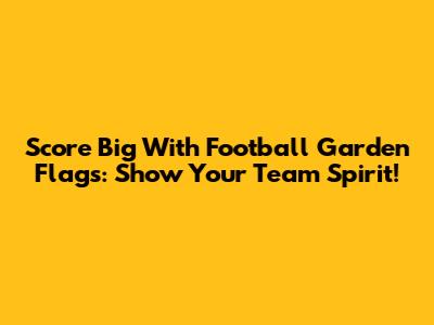 Score Big With Football Garden Flags: Show Your Team Spirit!