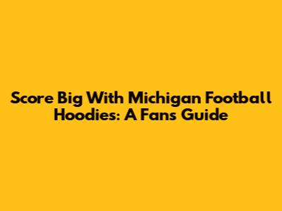 Score Big With Michigan Football Hoodies: A Fan's Guide