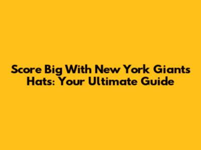 Score Big With New York Giants Hats: Your Ultimate Guide