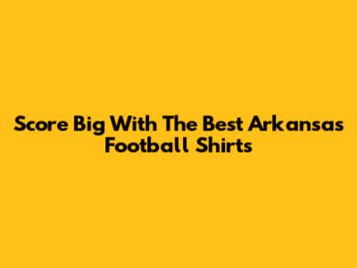Score Big With The Best Arkansas Football Shirts