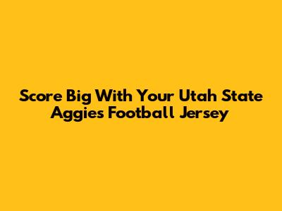 Score Big With Your Utah State Aggies Football Jersey