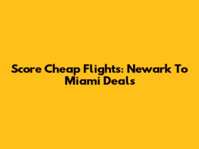 Score Cheap Flights: Newark To Miami Deals