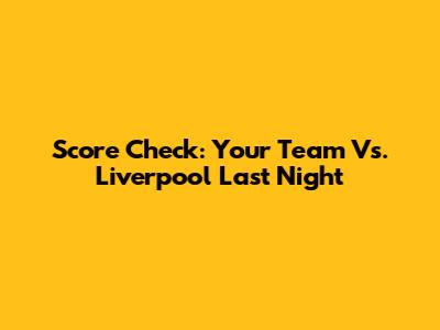 Score Check: Your Team Vs. Liverpool Last Night
