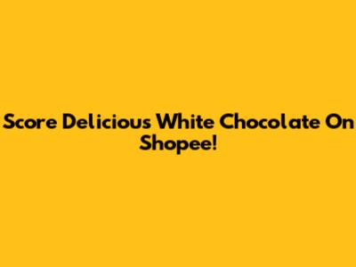 Score Delicious White Chocolate On Shopee!