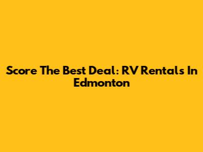 Score The Best Deal: RV Rentals In Edmonton