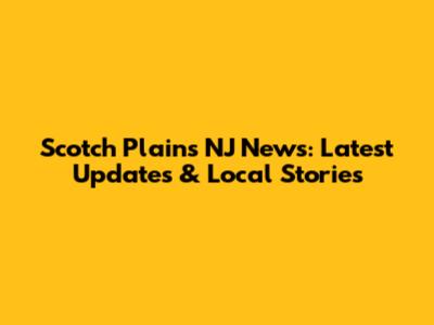 Scotch Plains NJ News: Latest Updates & Local Stories