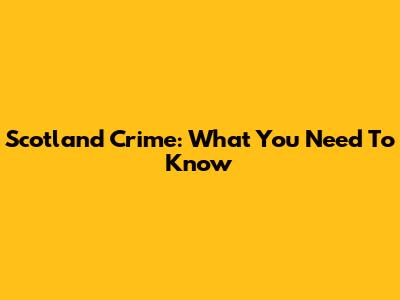 Scotland Crime: What You Need To Know