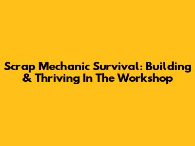 Scrap Mechanic Survival: Building & Thriving In The Workshop