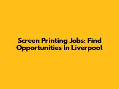 Screen Printing Jobs: Find Opportunities In Liverpool