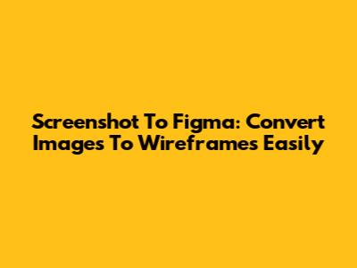Screenshot To Figma: Convert Images To Wireframes Easily
