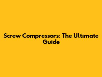Screw Compressors: The Ultimate Guide