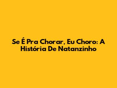 Se É Pra Chorar, Eu Choro: A História De Natanzinho