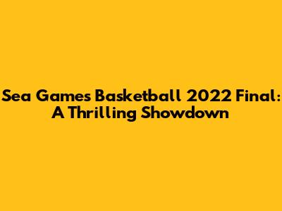 Sea Games Basketball 2022 Final: A Thrilling Showdown