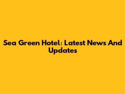 Sea Green Hotel: Latest News And Updates