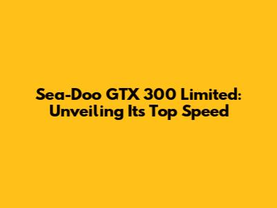 Sea-Doo GTX 300 Limited: Unveiling Its Top Speed