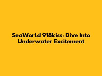 SeaWorld 918kiss: Dive Into Underwater Excitement