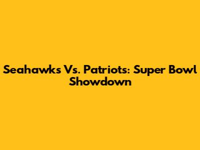 Seahawks Vs. Patriots: Super Bowl Showdown