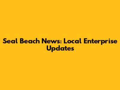 Seal Beach News: Local Enterprise Updates