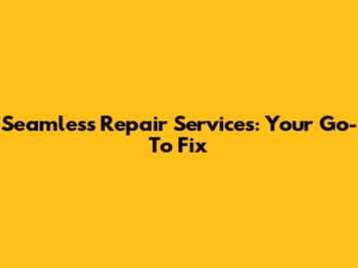 Seamless Repair Services: Your Go-To Fix