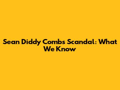 Sean "Diddy" Combs Scandal: What We Know