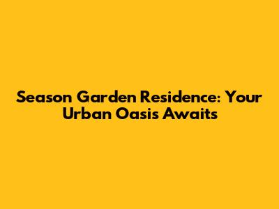 Season Garden Residence: Your Urban Oasis Awaits