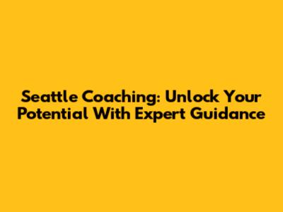 Seattle Coaching: Unlock Your Potential With Expert Guidance