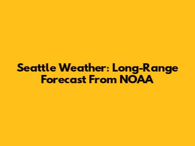 Seattle Weather: Long-Range Forecast From NOAA