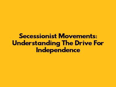 Secessionist Movements: Understanding The Drive For Independence