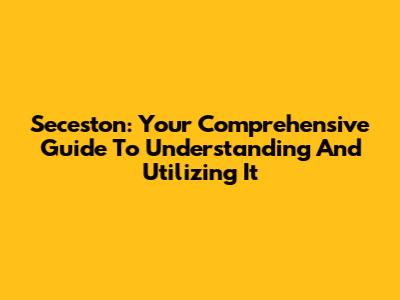 Seceston: Your Comprehensive Guide To Understanding And Utilizing It