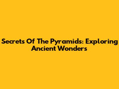 Secrets Of The Pyramids: Exploring Ancient Wonders
