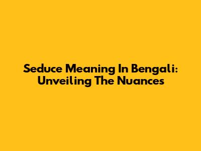 Seduce Meaning In Bengali: Unveiling The Nuances