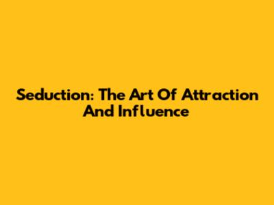 Seduction: The Art Of Attraction And Influence