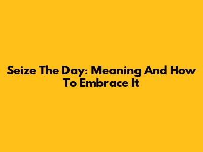 Seize The Day: Meaning And How To Embrace It