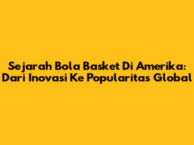 Sejarah Bola Basket Di Amerika: Dari Inovasi Ke Popularitas Global