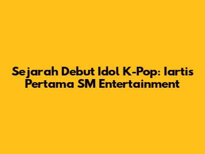 Sejarah Debut Idol K-Pop: Iartis Pertama SM Entertainment