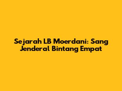 Sejarah LB Moerdani: Sang Jenderal Bintang Empat