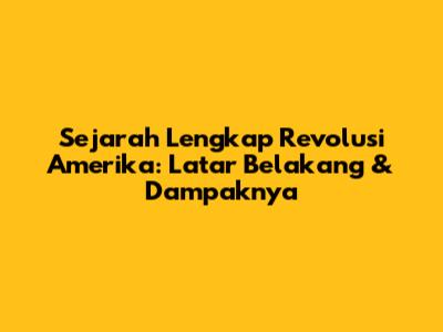 Sejarah Lengkap Revolusi Amerika: Latar Belakang & Dampaknya