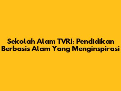 Sekolah Alam TVRI: Pendidikan Berbasis Alam Yang Menginspirasi