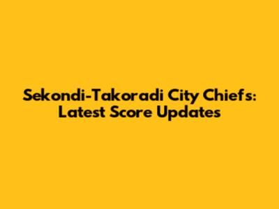 Sekondi-Takoradi City Chiefs: Latest Score Updates