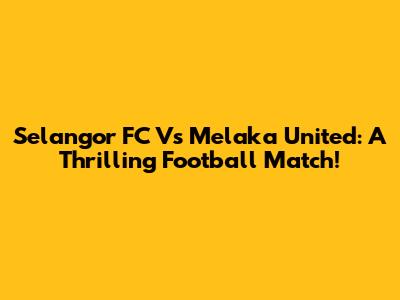 Selangor FC Vs Melaka United: A Thrilling Football Match!