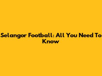 Selangor Football: All You Need To Know