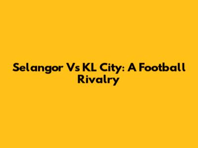 Selangor Vs KL City: A Football Rivalry