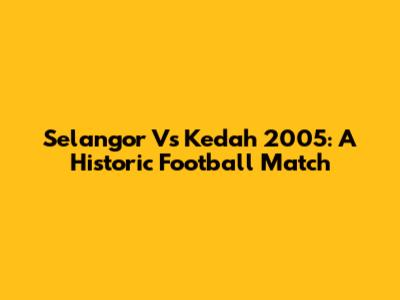 Selangor Vs Kedah 2005: A Historic Football Match