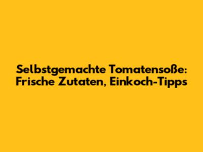 Selbstgemachte Tomatensoße: Frische Zutaten, Einkoch-Tipps