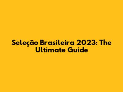Seleção Brasileira 2023: The Ultimate Guide