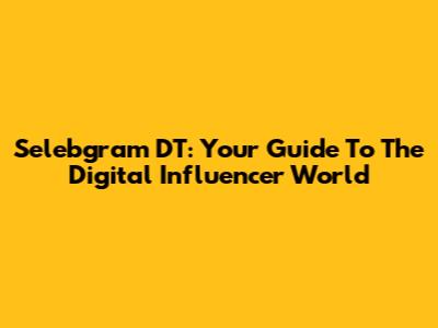 Selebgram DT: Your Guide To The Digital Influencer World